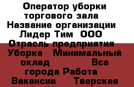 Оператор уборки торгового зала › Название организации ­ Лидер Тим, ООО › Отрасль предприятия ­ Уборка › Минимальный оклад ­ 34 000 - Все города Работа » Вакансии   . Тверская обл.,Нелидово г.